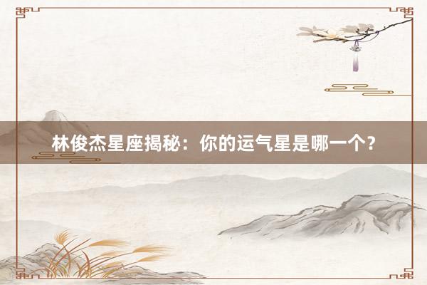 林俊杰星座揭秘：你的运气星是哪一个？
