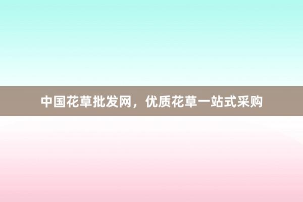 中国花草批发网，优质花草一站式采购