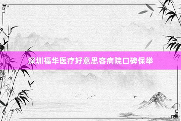 深圳福华医疗好意思容病院口碑保举