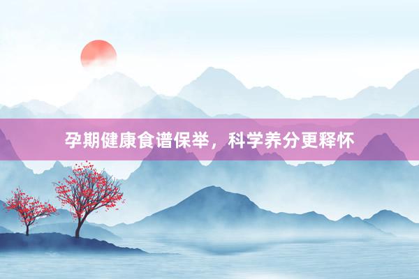 孕期健康食谱保举，科学养分更释怀