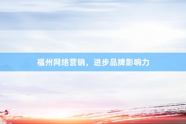 福州网络营销，进步品牌影响力